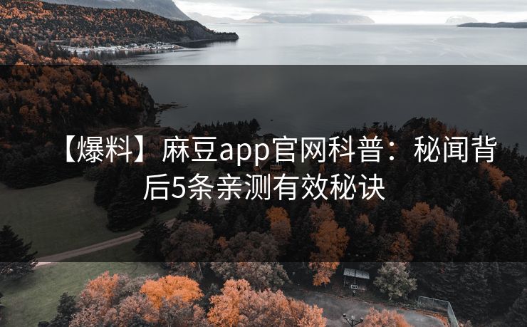【爆料】麻豆app官网科普：秘闻背后5条亲测有效秘诀