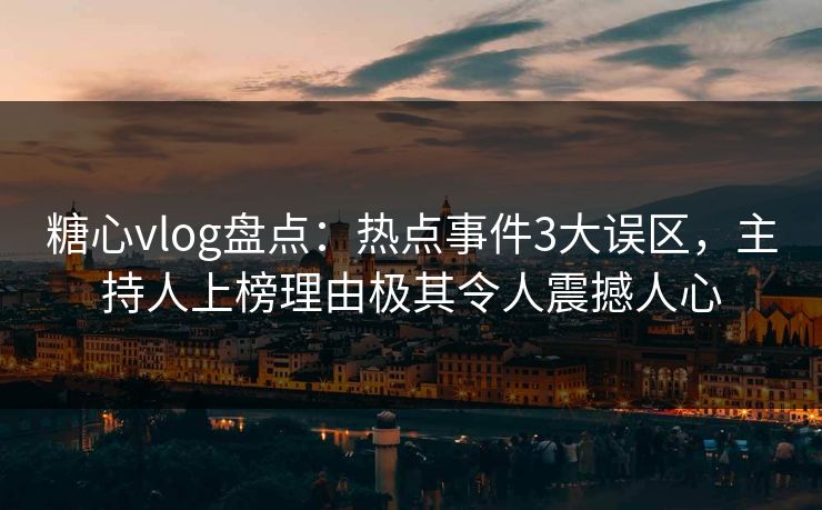 糖心vlog盘点：热点事件3大误区，主持人上榜理由极其令人震撼人心