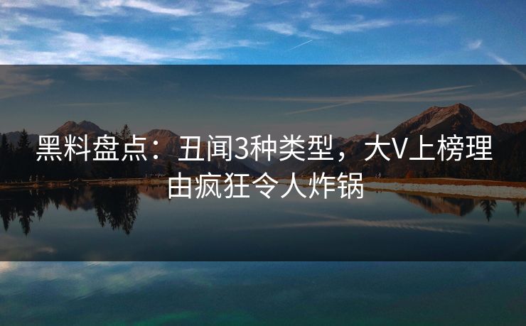黑料盘点：丑闻3种类型，大V上榜理由疯狂令人炸锅