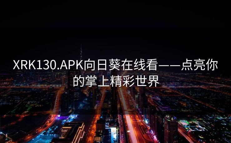 XRK130.APK向日葵在线看——点亮你的掌上精彩世界