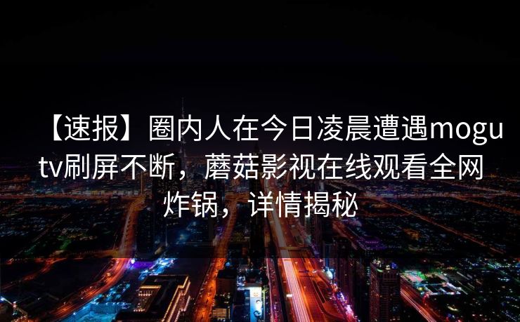 【速报】圈内人在今日凌晨遭遇mogutv刷屏不断，蘑菇影视在线观看全网炸锅，详情揭秘