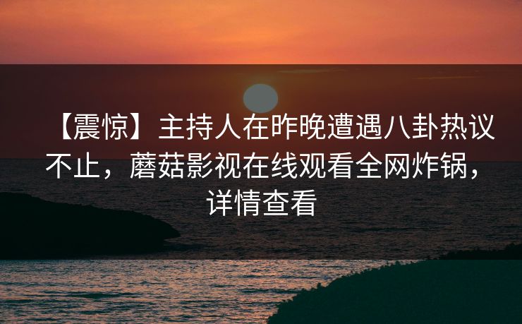 【震惊】主持人在昨晚遭遇八卦热议不止，蘑菇影视在线观看全网炸锅，详情查看
