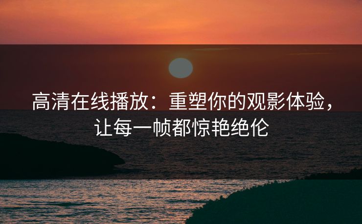 高清在线播放：重塑你的观影体验，让每一帧都惊艳绝伦