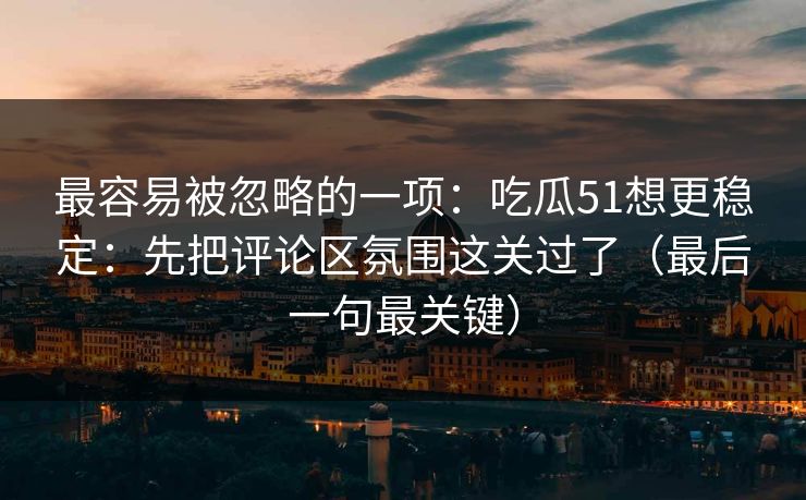 最容易被忽略的一项：吃瓜51想更稳定：先把评论区氛围这关过了（最后一句最关键）
