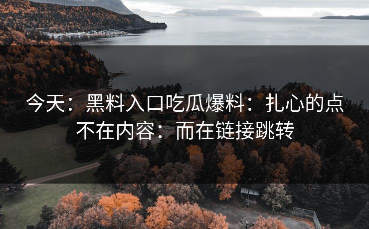 今天：黑料入口吃瓜爆料：扎心的点不在内容：而在链接跳转
