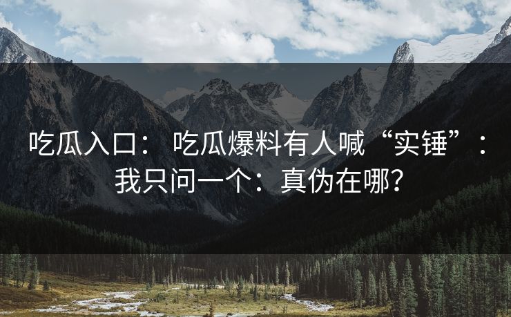 吃瓜入口： 吃瓜爆料有人喊“实锤”： 我只问一个：真伪在哪？