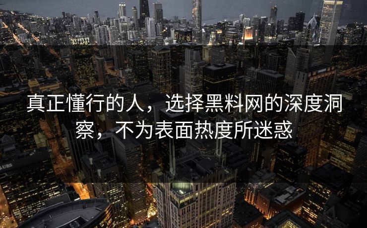 真正懂行的人，选择黑料网的深度洞察，不为表面热度所迷惑