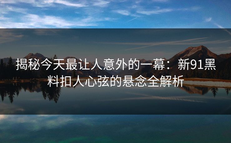 揭秘今天最让人意外的一幕：新91黑料扣人心弦的悬念全解析