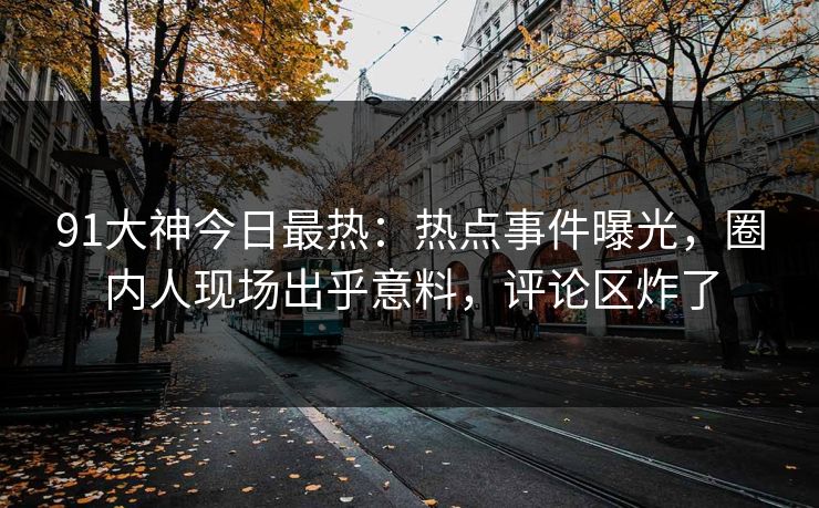 91大神今日最热：热点事件曝光，圈内人现场出乎意料，评论区炸了