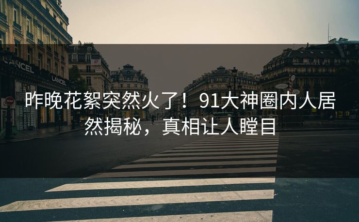 昨晚花絮突然火了!91大神圈内人居然揭秘,真相让人瞠目