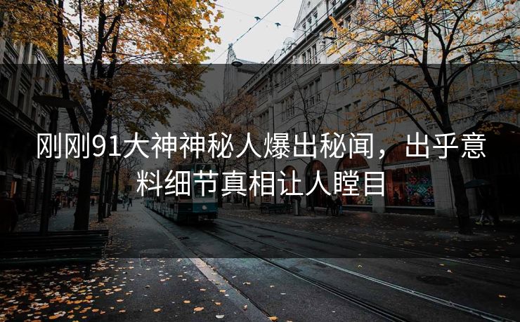 刚刚91大神神秘人爆出秘闻，出乎意料细节真相让人瞠目