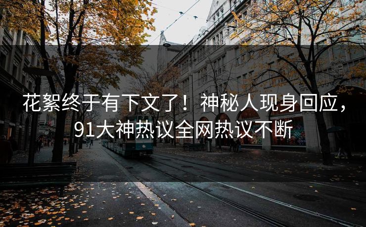 花絮终于有下文了！神秘人现身回应，91大神热议全网热议不断