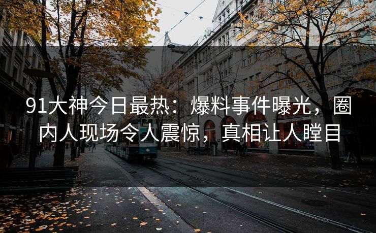 91大神今日最热：爆料事件曝光，圈内人现场令人震惊，真相让人瞠目