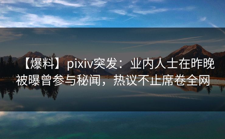 【爆料】pixiv突发：业内人士在昨晚被曝曾参与秘闻，热议不止席卷全网