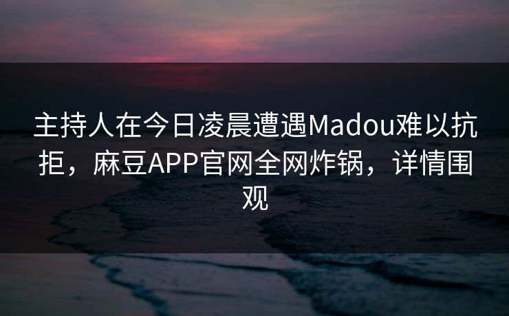 主持人在今日凌晨遭遇Madou难以抗拒，麻豆APP官网全网炸锅，详情围观