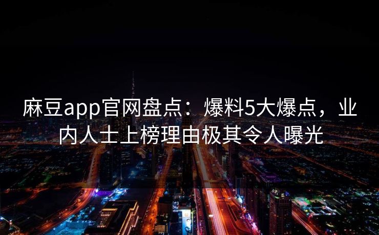 麻豆app官网盘点：爆料5大爆点，业内人士上榜理由极其令人曝光