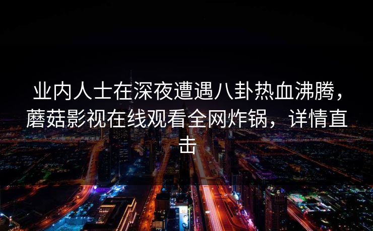 业内人士在深夜遭遇八卦热血沸腾，蘑菇影视在线观看全网炸锅，详情直击