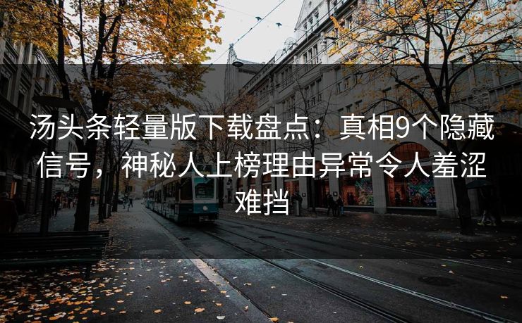 汤头条轻量版下载盘点：真相9个隐藏信号，神秘人上榜理由异常令人羞涩难挡