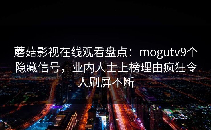 蘑菇影视在线观看盘点：mogutv9个隐藏信号，业内人士上榜理由疯狂令人刷屏不断