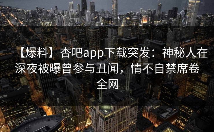 【爆料】杏吧app下载突发：神秘人在深夜被曝曾参与丑闻，情不自禁席卷全网