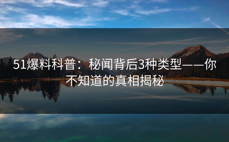 51爆料科普：秘闻背后3种类型——你不知道的真相揭秘