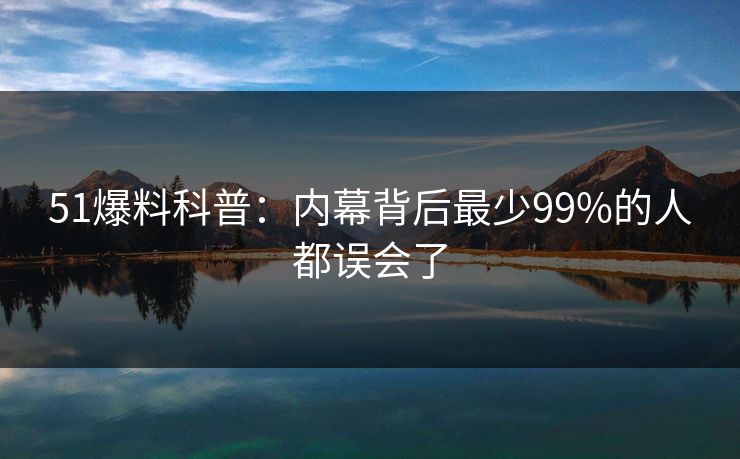 51爆料科普：内幕背后最少99%的人都误会了