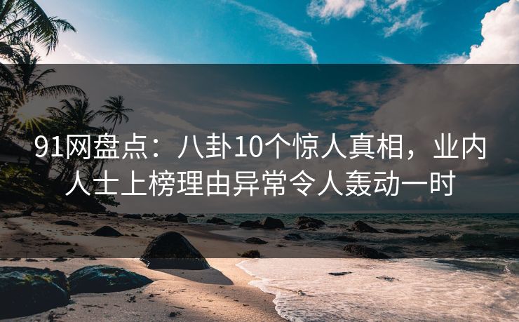91网盘点：八卦10个惊人真相，业内人士上榜理由异常令人轰动一时