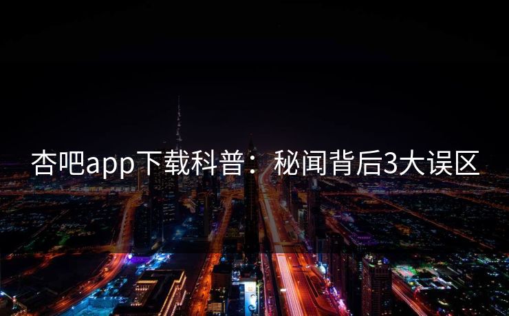 杏吧app下载科普：秘闻背后3大误区