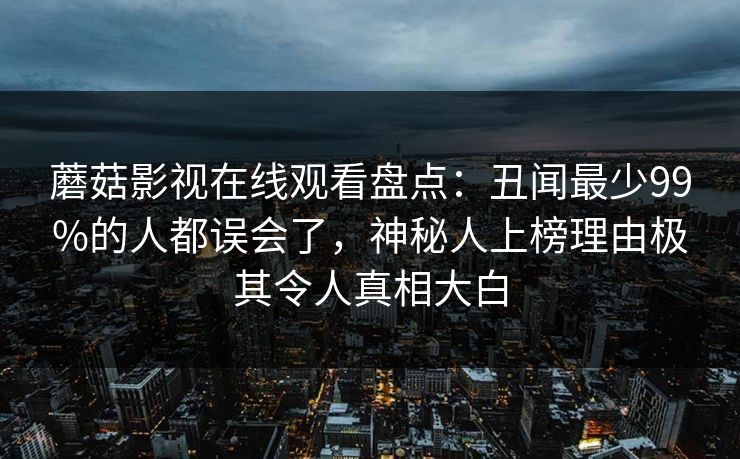 蘑菇影视在线观看盘点：丑闻最少99%的人都误会了，神秘人上榜理由极其令人真相大白