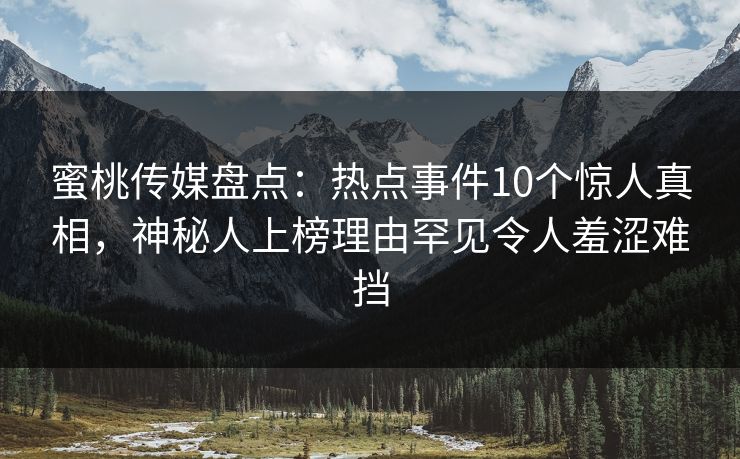 蜜桃传媒盘点：热点事件10个惊人真相，神秘人上榜理由罕见令人羞涩难挡