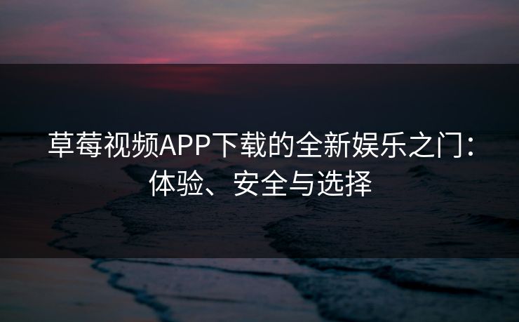草莓视频APP下载的全新娱乐之门：体验、安全与选择