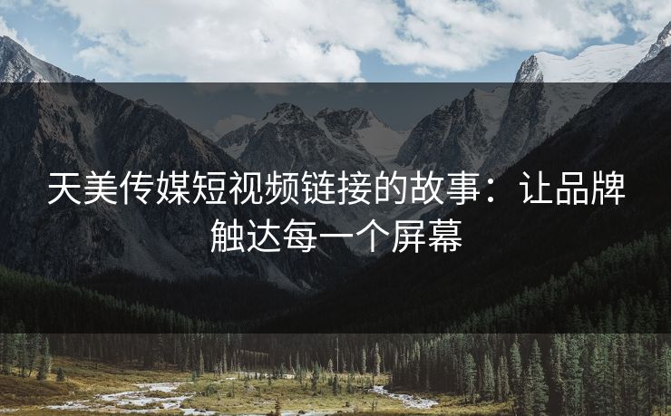 天美传媒短视频链接的故事：让品牌触达每一个屏幕