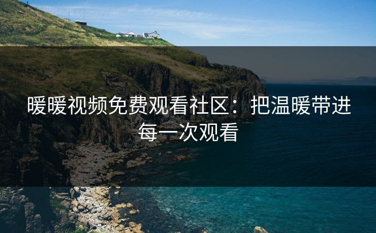 暖暖视频免费观看社区：把温暖带进每一次观看