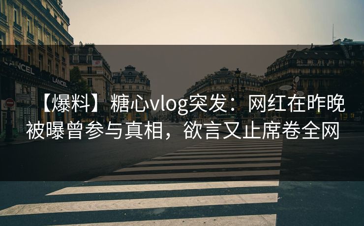【爆料】糖心vlog突发：网红在昨晚被曝曾参与真相，欲言又止席卷全网