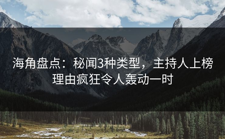 海角盘点：秘闻3种类型，主持人上榜理由疯狂令人轰动一时