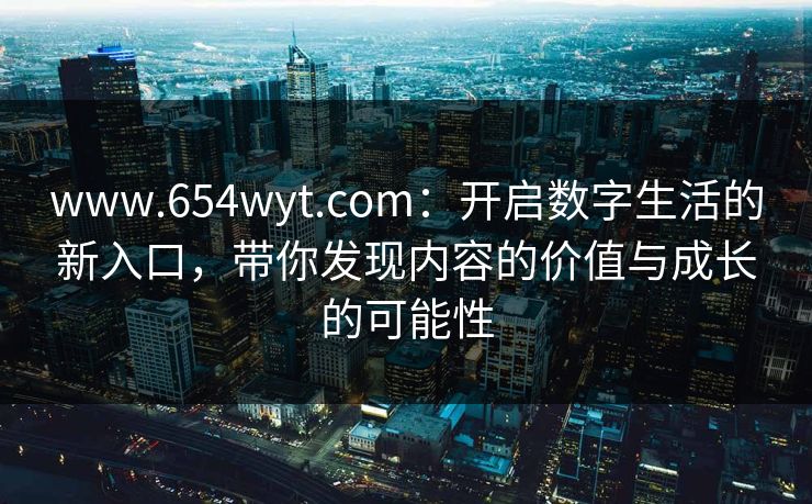 www.654wyt.com：开启数字生活的新入口，带你发现内容的价值与成长的可能性
