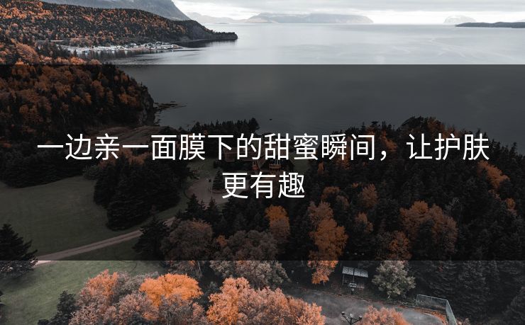 一边亲一面膜下的甜蜜瞬间，让护肤更有趣