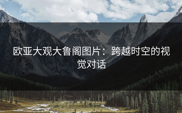 欧亚大观大鲁阁图片：跨越时空的视觉对话