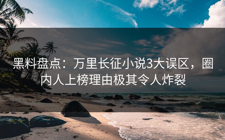 黑料盘点：万里长征小说3大误区，圈内人上榜理由极其令人炸裂