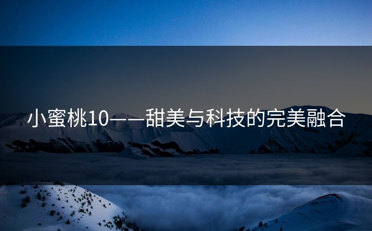 小蜜桃10——甜美与科技的完美融合