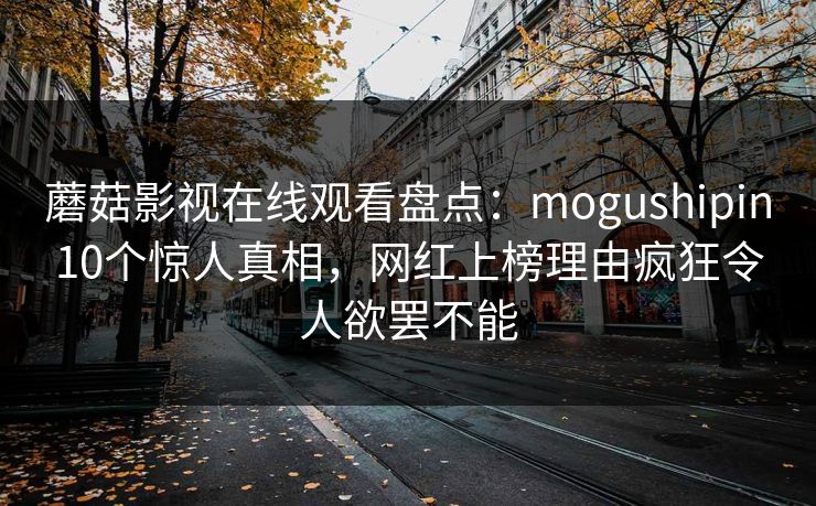 蘑菇影视在线观看盘点：mogushipin10个惊人真相，网红上榜理由疯狂令人欲罢不能