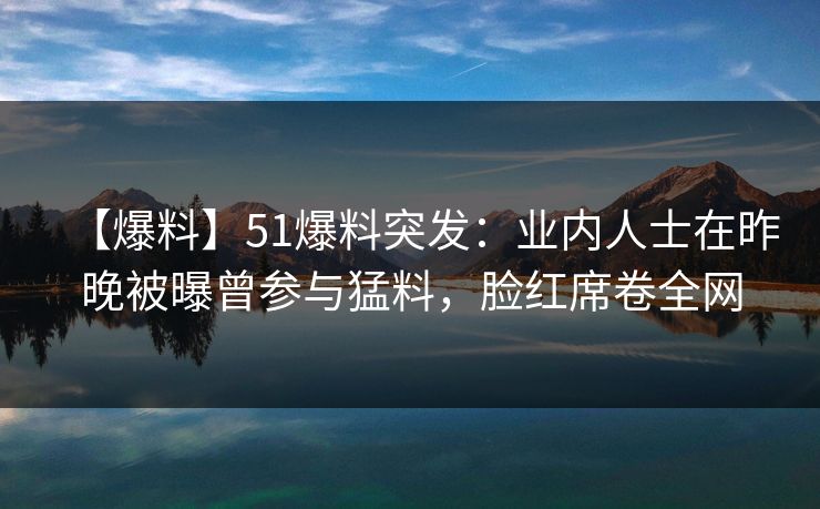 【爆料】51爆料突发：业内人士在昨晚被曝曾参与猛料，脸红席卷全网