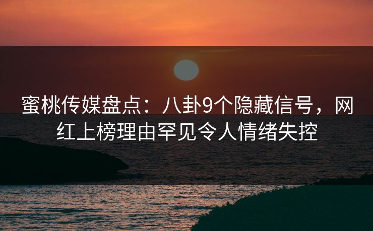 蜜桃传媒盘点：八卦9个隐藏信号，网红上榜理由罕见令人情绪失控