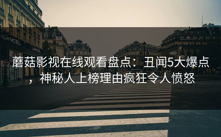 蘑菇影视在线观看盘点：丑闻5大爆点，神秘人上榜理由疯狂令人愤怒