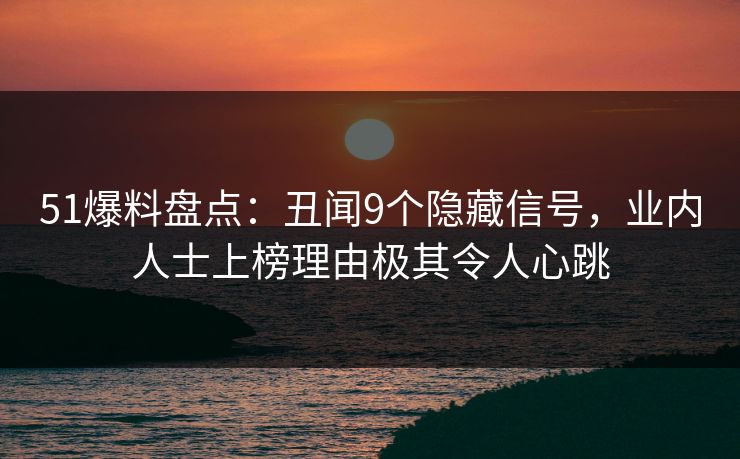 51爆料盘点：丑闻9个隐藏信号，业内人士上榜理由极其令人心跳