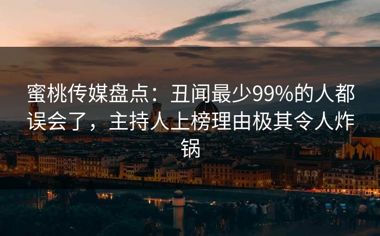 蜜桃传媒盘点：丑闻最少99%的人都误会了，主持人上榜理由极其令人炸锅