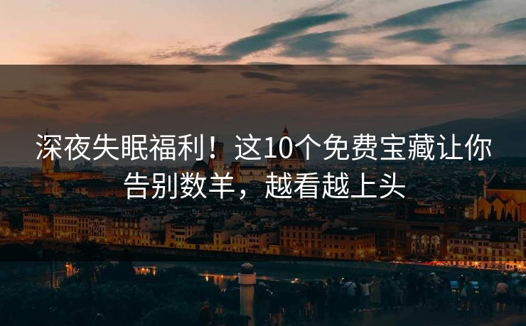 深夜失眠福利！这10个免费宝藏让你告别数羊，越看越上头