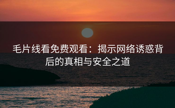 毛片线看免费观看：揭示网络诱惑背后的真相与安全之道