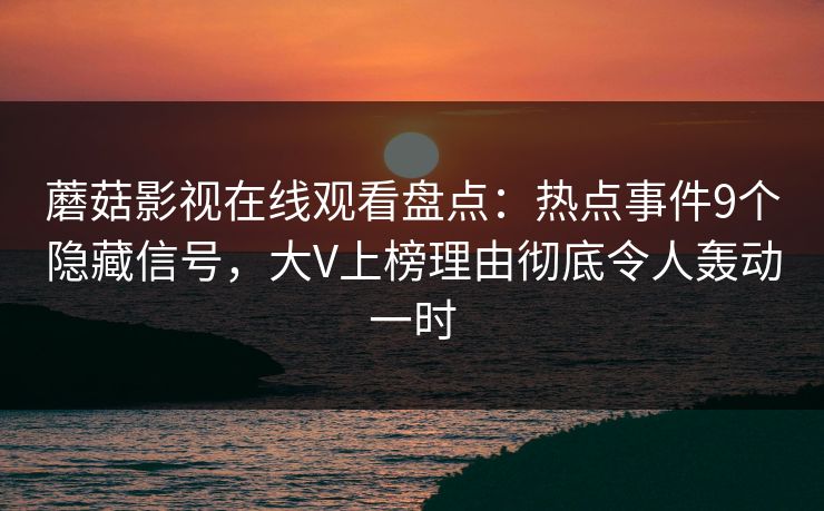蘑菇影视在线观看盘点：热点事件9个隐藏信号，大V上榜理由彻底令人轰动一时