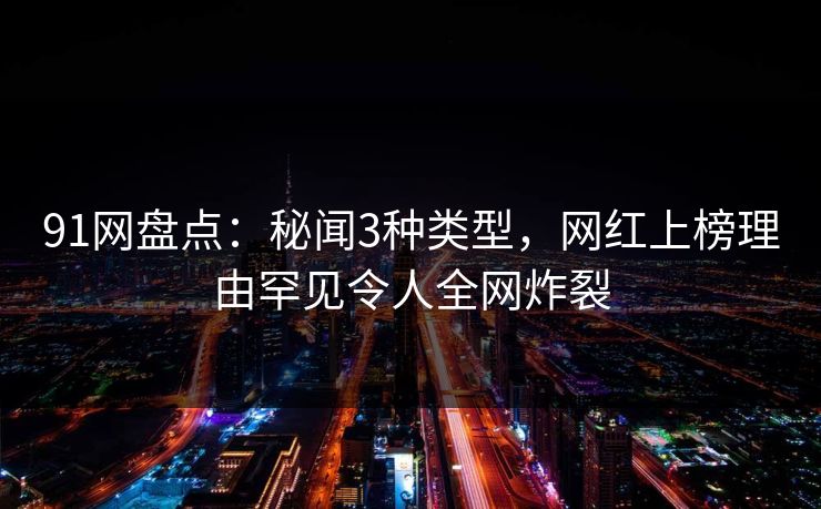 91网盘点：秘闻3种类型，网红上榜理由罕见令人全网炸裂